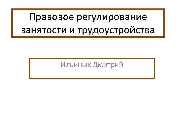 Правовое регулирование занятости и трудоустройства Ильиных Дмитрий 