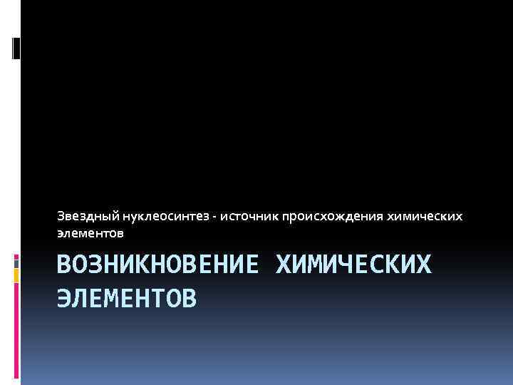 Звездный нуклеосинтез - источник происхождения химических элементов ВОЗНИКНОВЕНИЕ ХИМИЧЕСКИХ ЭЛЕМЕНТОВ 