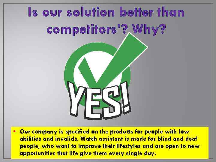 Is our solution better than competitors’? Why? • Our company is specified on the