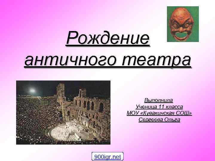 Рождение античного театра Выполнила Ученица 11 класса МОУ «Кувакинская СОШ» Сергеева Ольга 900 igr.