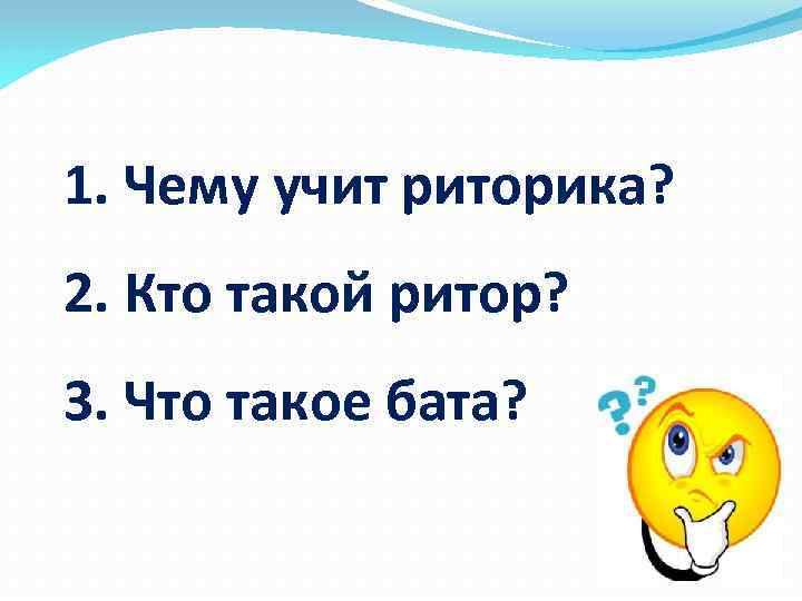 1. Чему учит риторика? 2. Кто такой ритор? 3. Что такое бата? 