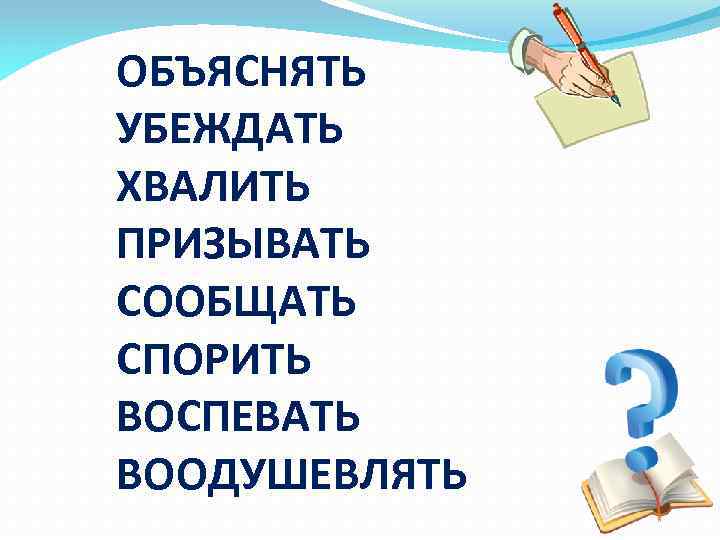 ОБЪЯСНЯТЬ УБЕЖДАТЬ ХВАЛИТЬ ПРИЗЫВАТЬ СООБЩАТЬ СПОРИТЬ ВОСПЕВАТЬ ВООДУШЕВЛЯТЬ 