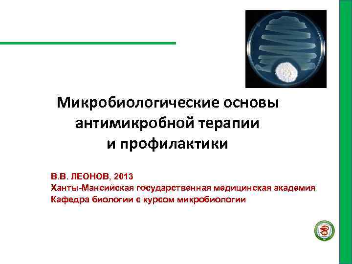 Микробиологические основы антимикробной терапии и профилактики В. В. ЛЕОНОВ, 2013 Ханты-Мансийская государственная медицинская академия