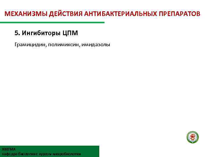 МЕХАНИЗМЫ ДЕЙСТВИЯ АНТИБАКТЕРИАЛЬНЫХ ПРЕПАРАТОВ 5. Ингибиторы ЦПМ Грамицидин, полимиксин, имидазолы ХМГМА кафедра биологии с