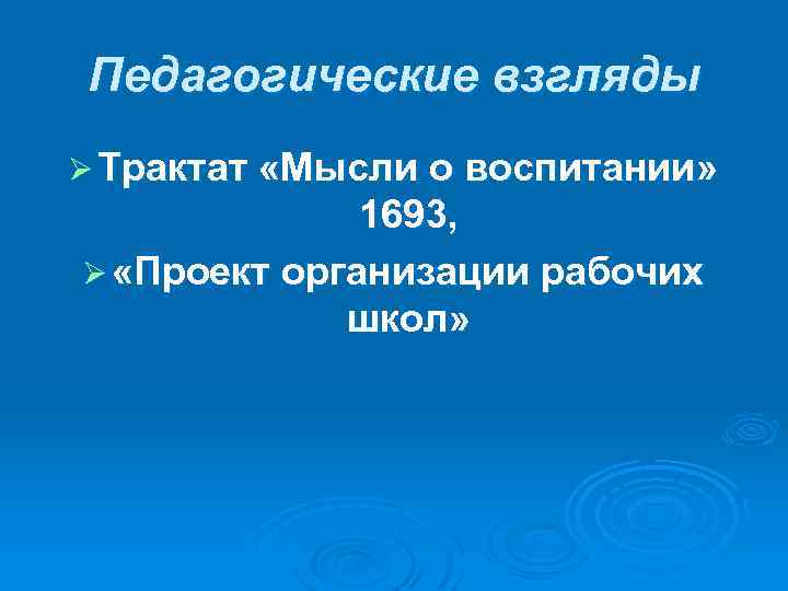 Педагогические взгляды Ø Трактат «Мысли о воспитании» 1693, Ø «Проект организации рабочих школ» 