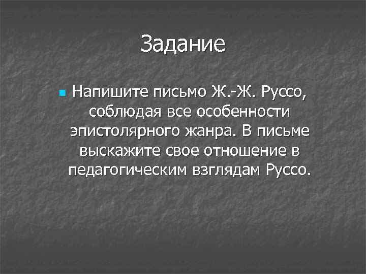 Задание n Напишите письмо Ж. -Ж. Руссо, соблюдая все особенности эпистолярного жанра. В письме