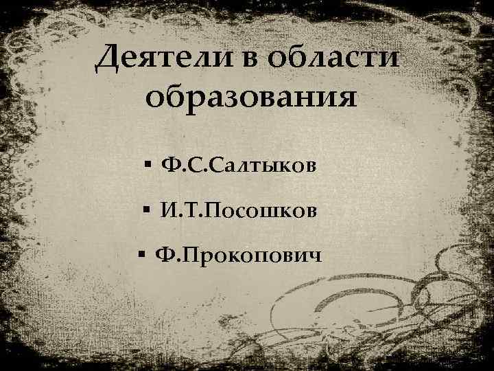 Деятели в области образования § Ф. С. Салтыков § И. Т. Посошков § Ф.