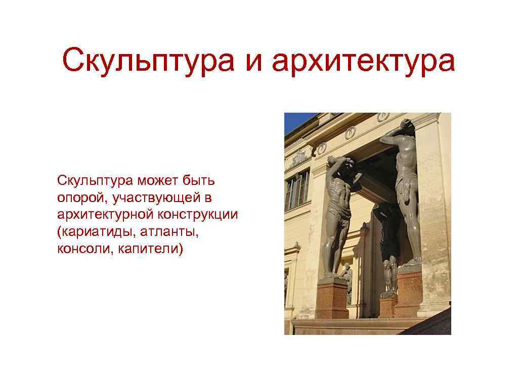 Скульптура и архитектура Скульптура может быть опорой, участвующей в архитектурной конструкции (кариатиды, атланты, консоли,