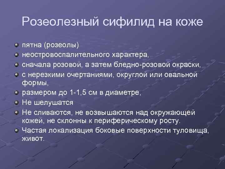 Розеолезный сифилид на коже пятна (розеолы) неостровоспалительного характера, сначала розовой, а затем бледно-розовой окраски,