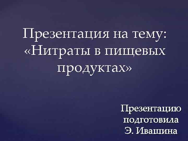 Презентация на тему: «Нитраты в пищевых продуктах» Презентацию подготовила Э. Ивашина 