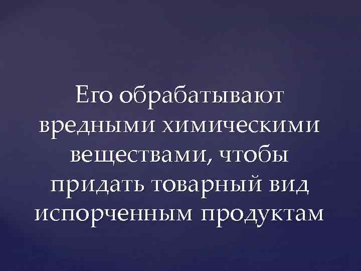 Его обрабатывают вредными химическими веществами, чтобы придать товарный вид испорченным продуктам 