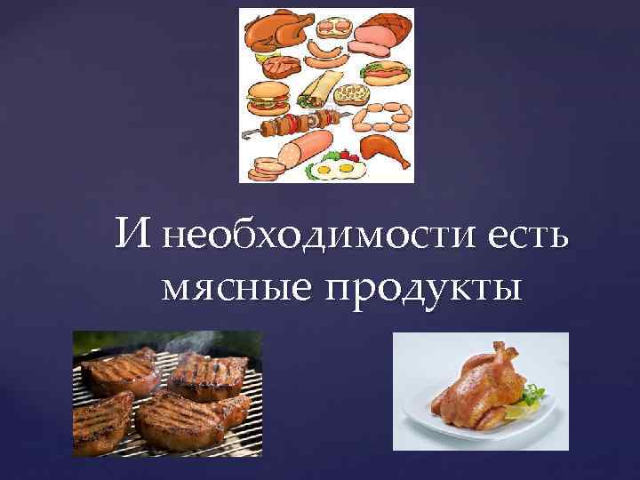 И необходимости есть мясные продукты 