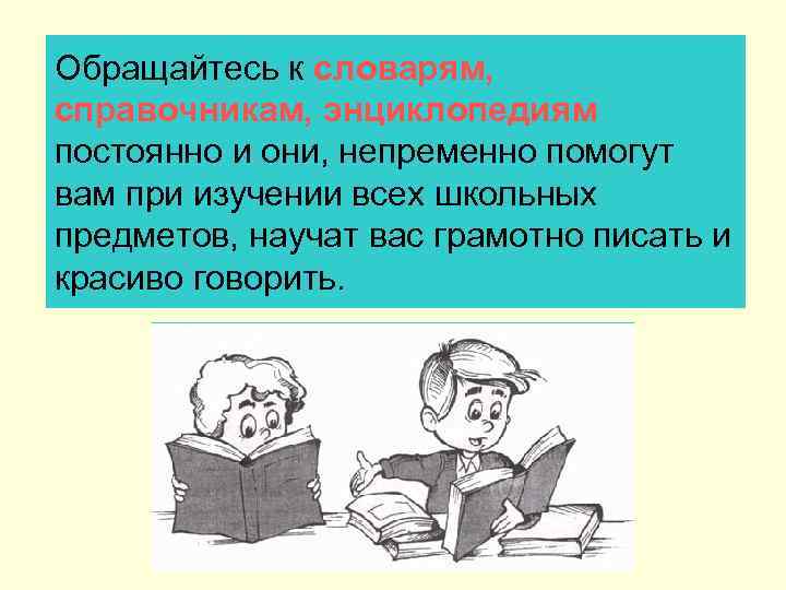 Обращайтесь к словарям, справочникам, энциклопедиям постоянно и они, непременно помогут вам при изучении всех