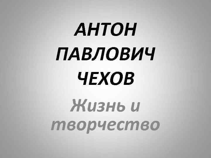 АНТОН ПАВЛОВИЧ ЧЕХОВ Жизнь и творчество 