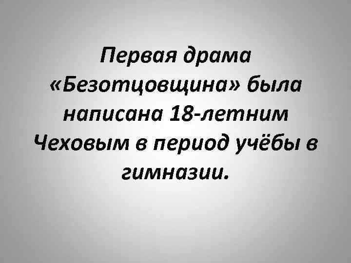 Первая драма «Безотцовщина» была написана 18 -летним Чеховым в период учёбы в гимназии. 