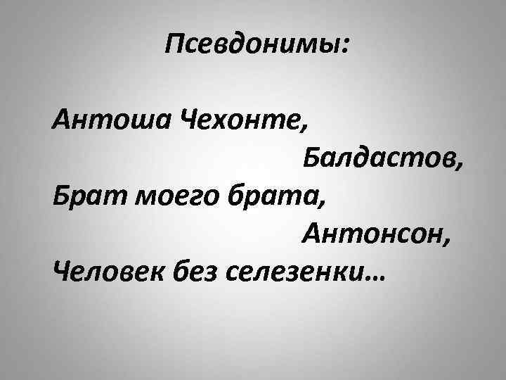 Псевдонимы: Антоша Чехонте, Балдастов, Брат моего брата, Антонсон, Человек без селезенки… 