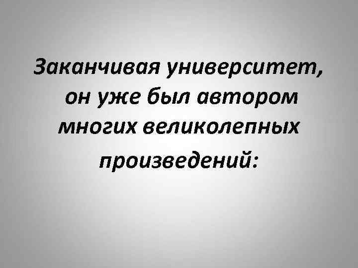 Заканчивая университет, он уже был автором многих великолепных произведений: 