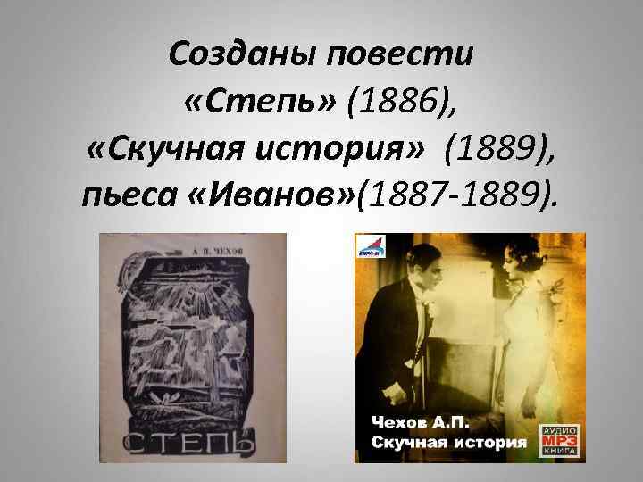 Созданы повести «Степь» (1886), «Скучная история» (1889), пьеса «Иванов» (1887 -1889). 