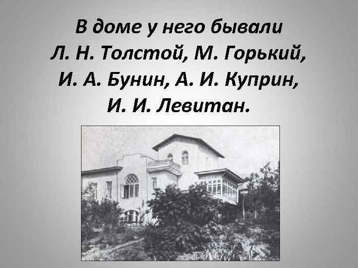 В доме у него бывали Л. Н. Толстой, М. Горький, И. А. Бунин, А.