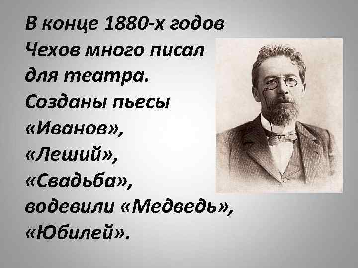 В конце 1880 -х годов Чехов много писал для театра. Созданы пьесы «Иванов» ,