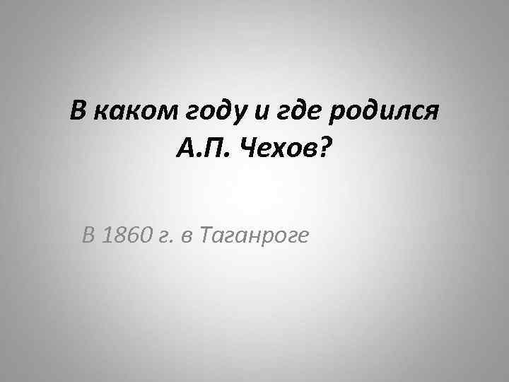 В каком году и где родился А. П. Чехов? В 1860 г. в Таганроге