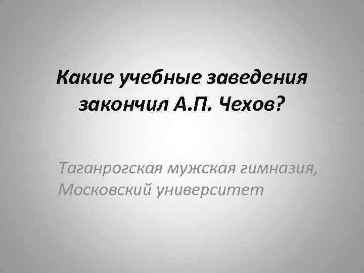 Какие учебные заведения закончил А. П. Чехов? Таганрогская мужская гимназия, Московский университет 