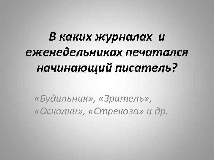В каких журналах и еженедельниках печатался начинающий писатель? «Будильник» , «Зритель» , «Осколки» ,