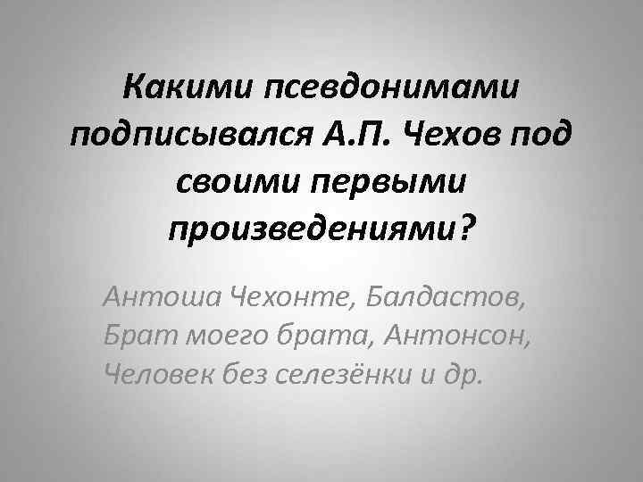 Какими псевдонимами подписывался А. П. Чехов под своими первыми произведениями? Антоша Чехонте, Балдастов, Брат