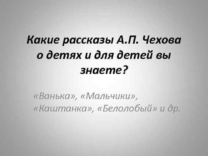 Какие рассказы А. П. Чехова о детях и для детей вы знаете? «Ванька» ,