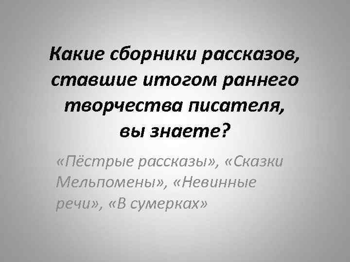 Какие сборники рассказов, ставшие итогом раннего творчества писателя, вы знаете? «Пёстрые рассказы» , «Сказки