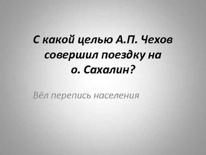 С какой целью А. П. Чехов совершил поездку на о. Сахалин? Вёл перепись населения