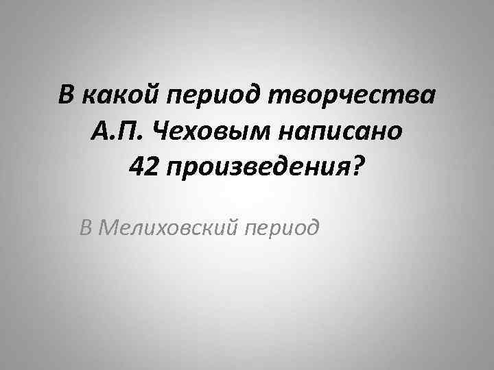 В какой период творчества А. П. Чеховым написано 42 произведения? В Мелиховский период 