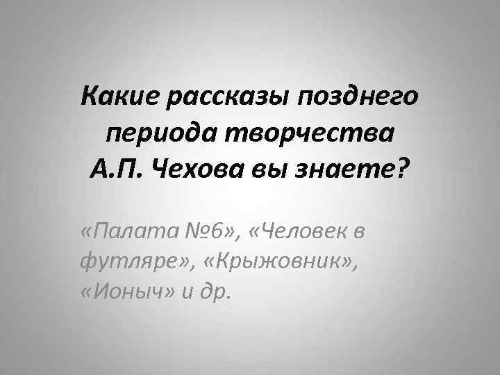 Какие рассказы позднего периода творчества А. П. Чехова вы знаете? «Палата № 6» ,