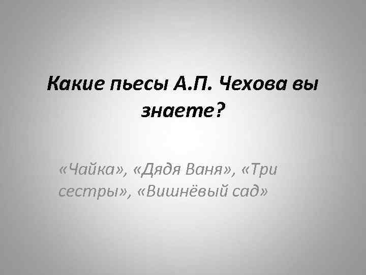 Какие пьесы А. П. Чехова вы знаете? «Чайка» , «Дядя Ваня» , «Три сестры»