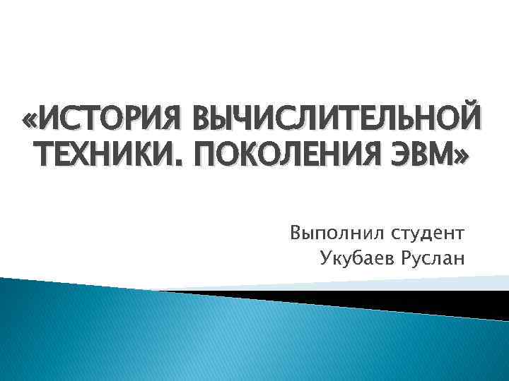  «ИСТОРИЯ ВЫЧИСЛИТЕЛЬНОЙ ТЕХНИКИ. ПОКОЛЕНИЯ ЭВМ» Выполнил студент Укубаев Руслан 