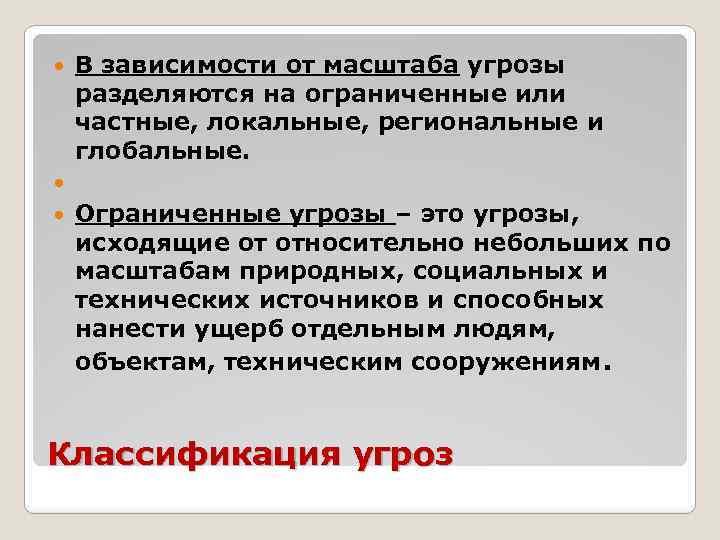 В зависимости от масштаба угрозы разделяются на ограниченные или частные, локальные, региональные и глобальные.