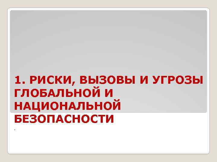 1. РИСКИ, ВЫЗОВЫ И УГРОЗЫ ГЛОБАЛЬНОЙ И НАЦИОНАЛЬНОЙ БЕЗОПАСНОСТИ . 