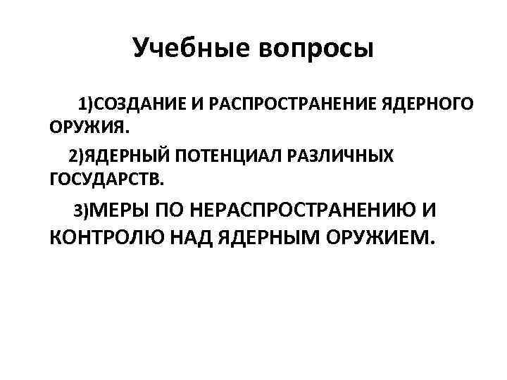 Учебные вопросы 1)СОЗДАНИЕ И РАСПРОСТРАНЕНИЕ ЯДЕРНОГО ОРУЖИЯ. 2)ЯДЕРНЫЙ ПОТЕНЦИАЛ РАЗЛИЧНЫХ ГОСУДАРСТВ. 3)МЕРЫ ПО НЕРАСПРОСТРАНЕНИЮ