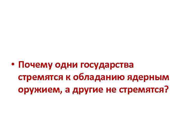  • Почему одни государства стремятся к обладанию ядерным оружием, а другие не стремятся?