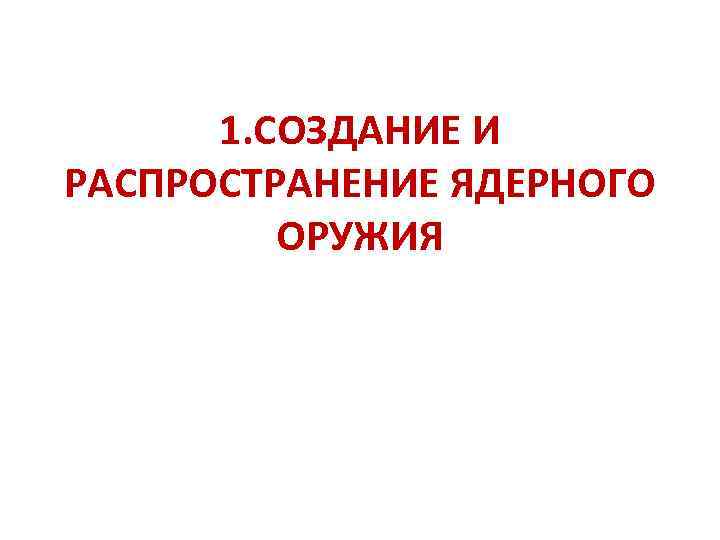 1. СОЗДАНИЕ И РАСПРОСТРАНЕНИЕ ЯДЕРНОГО ОРУЖИЯ 