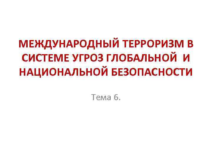 МЕЖДУНАРОДНЫЙ ТЕРРОРИЗМ В СИСТЕМЕ УГРОЗ ГЛОБАЛЬНОЙ И НАЦИОНАЛЬНОЙ БЕЗОПАСНОСТИ Тема 6. 