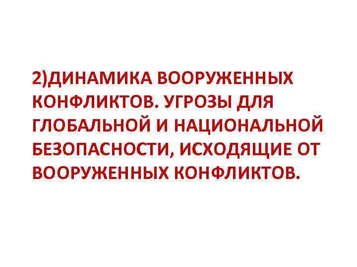 2)ДИНАМИКА ВООРУЖЕННЫХ КОНФЛИКТОВ. УГРОЗЫ ДЛЯ ГЛОБАЛЬНОЙ И НАЦИОНАЛЬНОЙ БЕЗОПАСНОСТИ, ИСХОДЯЩИЕ ОТ ВООРУЖЕННЫХ КОНФЛИКТОВ. 