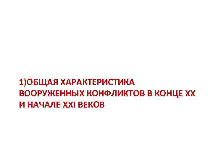 1)ОБЩАЯ ХАРАКТЕРИСТИКА ВООРУЖЕННЫХ КОНФЛИКТОВ В КОНЦЕ ХХ И НАЧАЛЕ XXI ВЕКОВ 