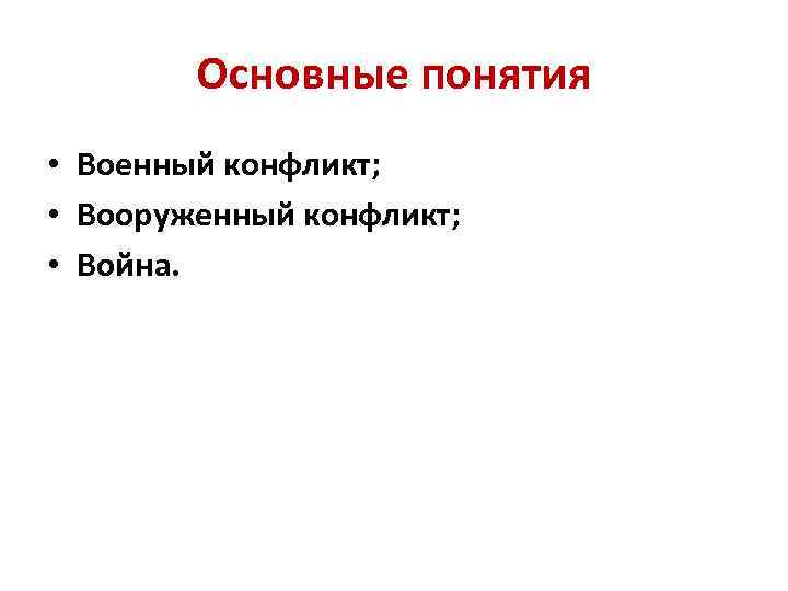 Основные понятия • Военный конфликт; • Вооруженный конфликт; • Война. 