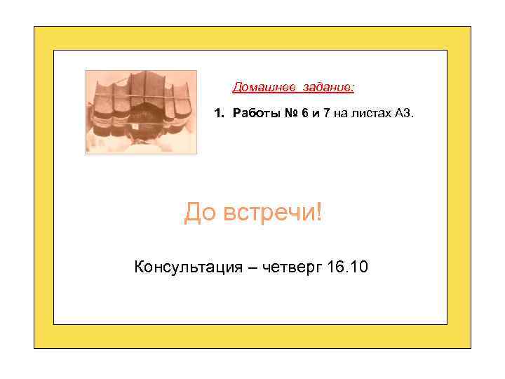 Домашнее задание: 1. Работы № 6 и 7 на листах А 3. До встречи!