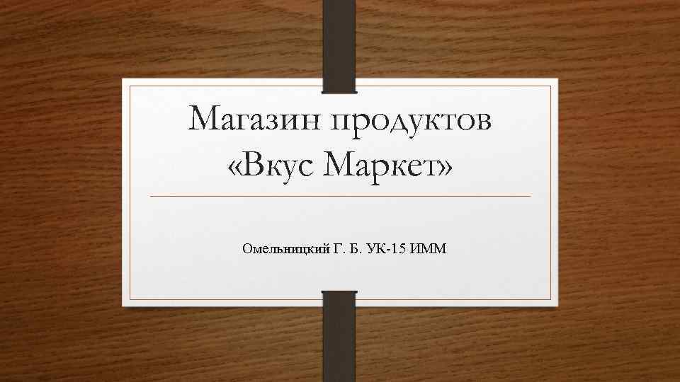 Магазин продуктов «Вкус Маркет» Омельницкий Г. Б. УК-15 ИММ 