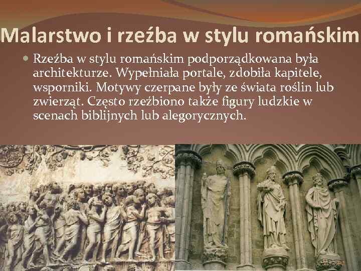 Malarstwo i rzeźba w stylu romańskim Rzeźba w stylu romańskim podporządkowana była architekturze. Wypełniała