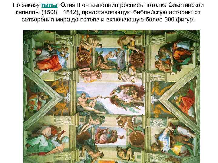 По заказу папы Юлия II он выполнил роспись потолка Сикстинской капеллы (1508— 1512), представляющую