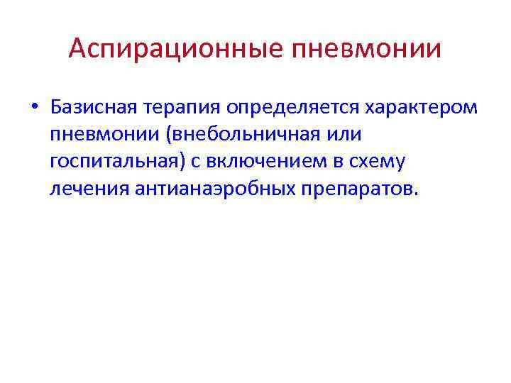 Аспирационные пневмонии • Базисная терапия определяется характером пневмонии (внебольничная или госпитальная) с включением в