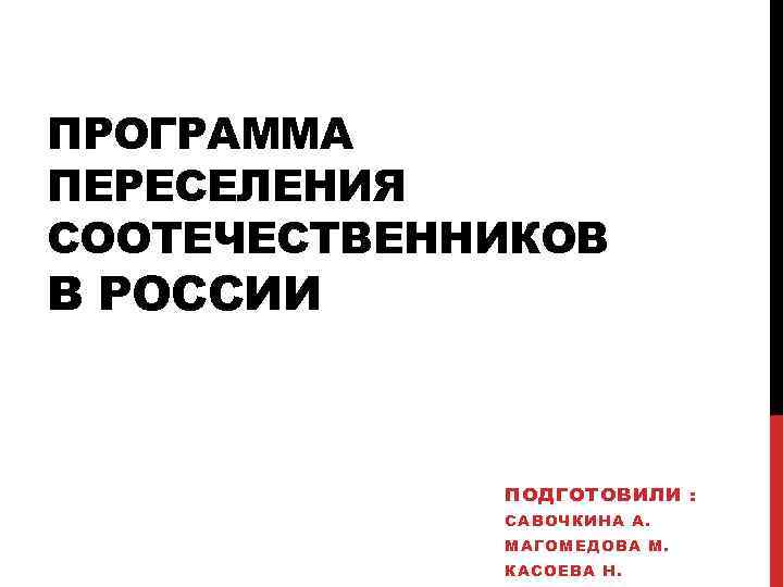 ПРОГРАММА ПЕРЕСЕЛЕНИЯ СООТЕЧЕСТВЕННИКОВ В РОССИИ ПОДГОТОВИЛИ : САВОЧКИНА А. МАГОМЕДОВА М. КАСОЕВА Н. 